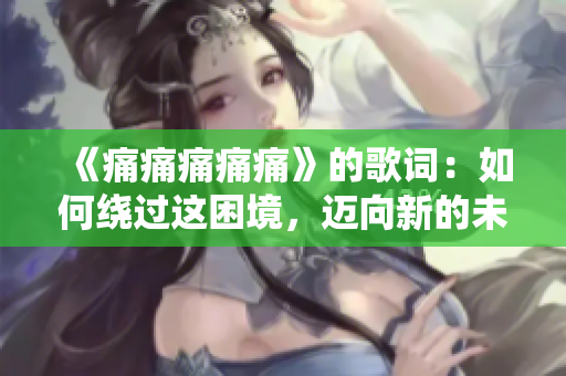 《痛痛痛痛痛》的歌词：如何绕过这困境，迈向新的未来