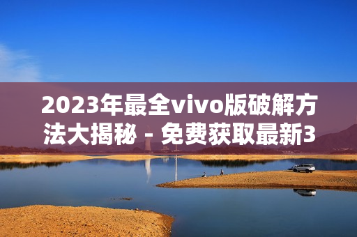 2023年最全vivo版破解方法大揭秘 - 免费获取最新3.0.3版本