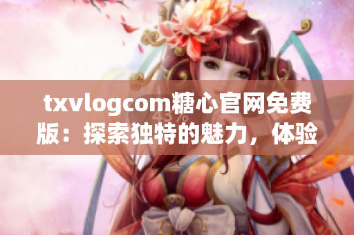 txvlogcom糖心官网免费版：探索独特的魅力，体验糖心世界