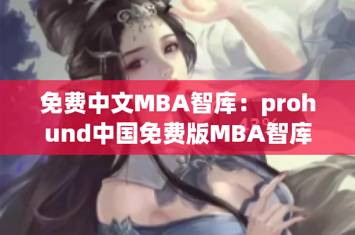 免费中文MBA智库：prohund中国免费版MBA智库更新，助你事业新高！