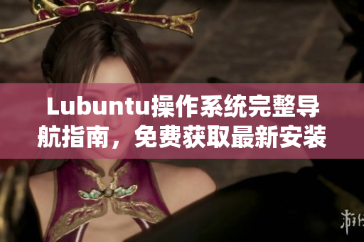 Lubuntu操作系统完整导航指南，免费获取最新安装和优化教程