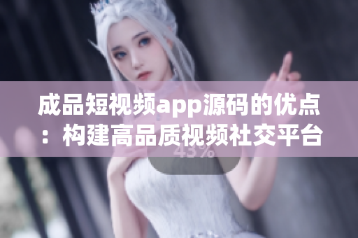 成品短视频app源码的优点：构建高品质视频社交平台【优质app源码发布】