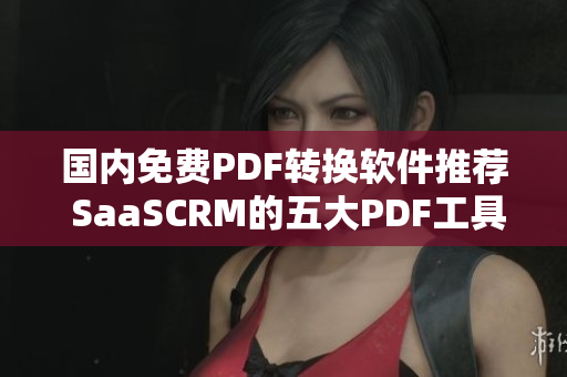 国内免费PDF转换软件推荐 SaaSCRM的五大PDF工具分享