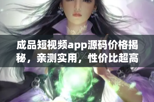 成品短视频app源码价格揭秘，亲测实用，性价比超高！