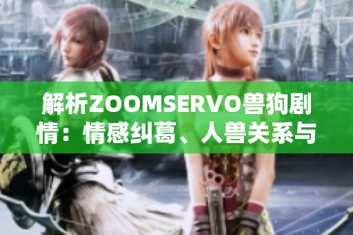 解析ZOOMSERVO兽狗剧情：情感纠葛、人兽关系与社会困境剖析