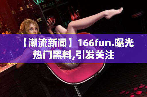 【潮流新闻】166fun.曝光热门黑料,引发关注