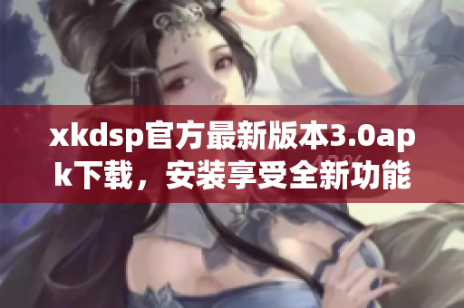 xkdsp官方最新版本3.0apk下载，安装享受全新功能