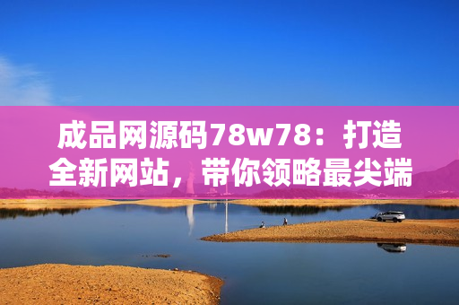 成品网源码78w78：打造全新网站，带你领略最尖端的网页设计与开发技术