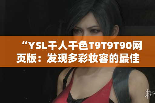 “YSL千人千色T9T9T90网页版：发现多彩妆容的最佳选择”