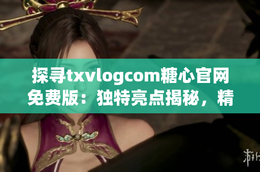 探寻txvlogcom糖心官网免费版：独特亮点揭秘，精彩内容尽在其中