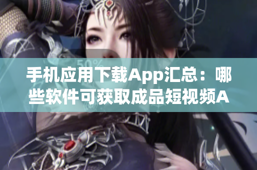 手机应用下载App汇总：哪些软件可获取成品短视频App？