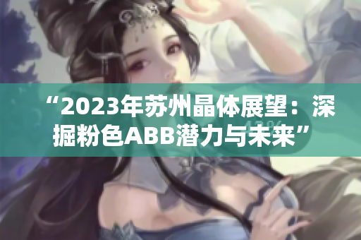 “2023年苏州晶体展望：深掘粉色ABB潜力与未来”