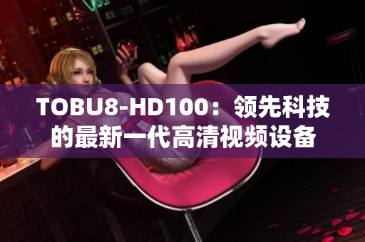 TOBU8-HD100：领先科技的最新一代高清视频设备