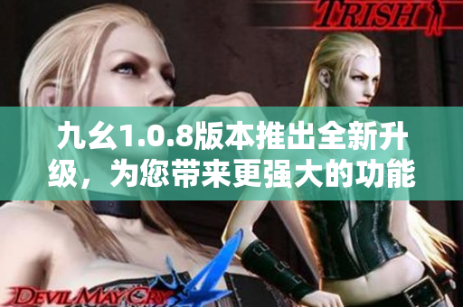 九幺1.0.8版本推出全新升级，为您带来更强大的功能体验