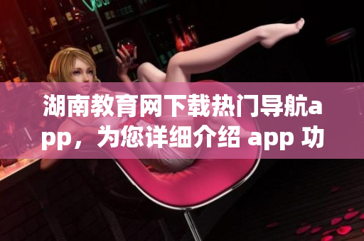 湖南教育网下载热门导航app，为您详细介绍 app 功能及下载步骤