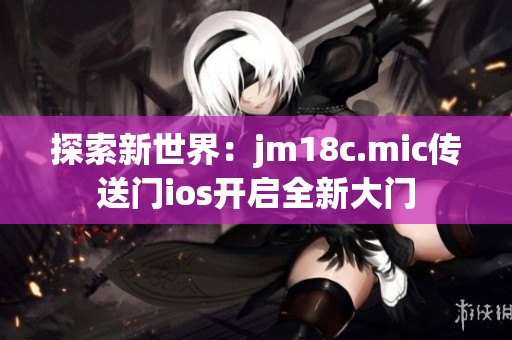 探索新世界：jm18c.mic传送门ios开启全新大门