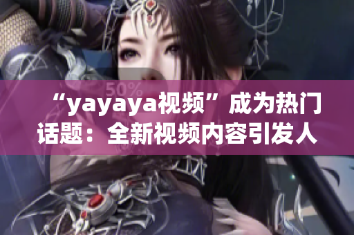 “yayaya视频”成为热门话题：全新视频内容引发人们热议