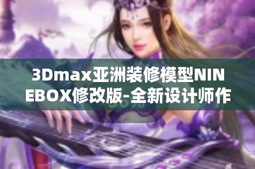 3Dmax亚洲装修模型NINEBOX修改版-全新设计师作品