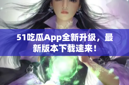 51吃瓜App全新升级，最新版本下载速来！