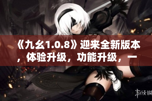 《九幺1.0.8》迎来全新版本，体验升级，功能升级，一起来看看怎么了!