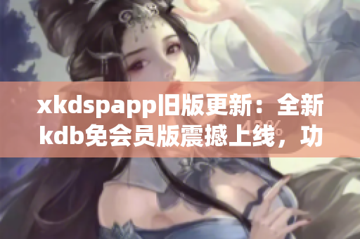 xkdspapp旧版更新：全新kdb免会员版震撼上线，功能强大体验更畅！