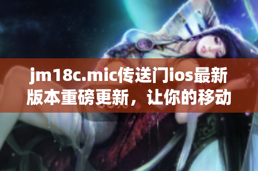 jm18c.mic传送门ios最新版本重磅更新，让你的移动体验更加畅快