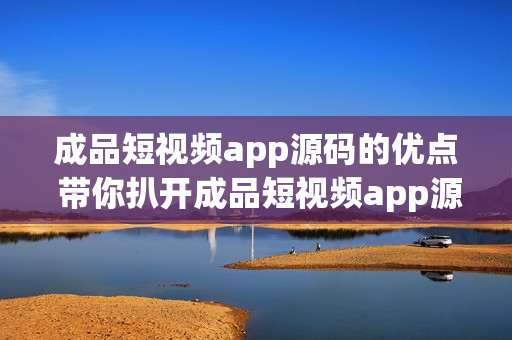 成品短视频app源码的优点 带你扒开成品短视频app源码优势 各方面的分享