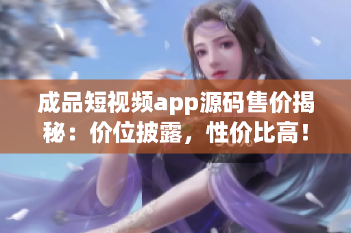 成品短视频app源码售价揭秘：价位披露，性价比高！