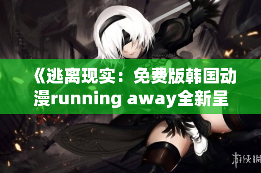 《逃离现实：免费版韩国动漫running away全新呈现》