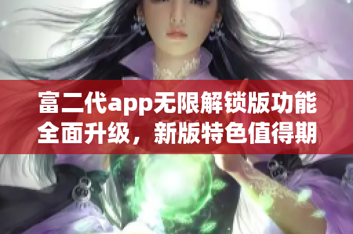 富二代app无限解锁版功能全面升级，新版特色值得期待