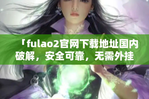 「fulao2官网下载地址国内破解，安全可靠，无需外挂，高速下载体验」