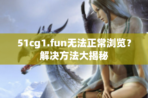 51cg1.fun无法正常浏览？解决方法大揭秘