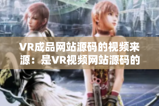 VR成品网站源码的视频来源：是VR视频网站源码的特点吗？