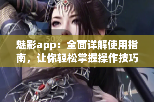 魅影app：全面详解使用指南，让你轻松掌握操作技巧