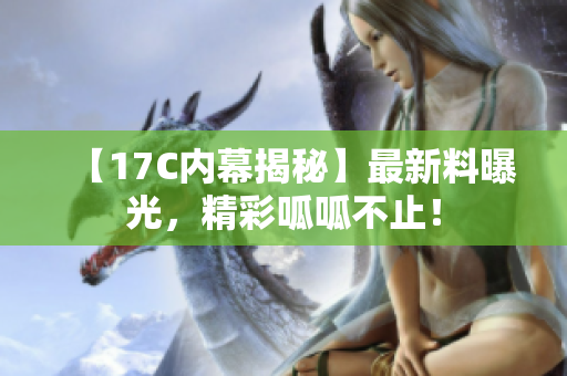 【17C内幕揭秘】最新料曝光，精彩呱呱不止！