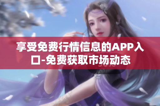 享受免费行情信息的APP入口-免费获取市场动态