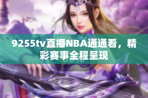 9255tv直播NBA通通看，精彩赛事全程呈现