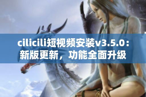 cilicili短视频安装v3.5.0：新版更新，功能全面升级