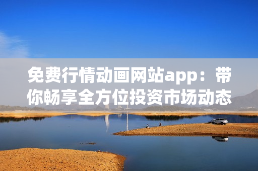 免费行情动画网站app：带你畅享全方位投资市场动态