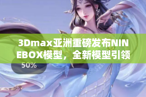 3Dmax亚洲重磅发布NINEBOX模型，全新模型引领设计潮流