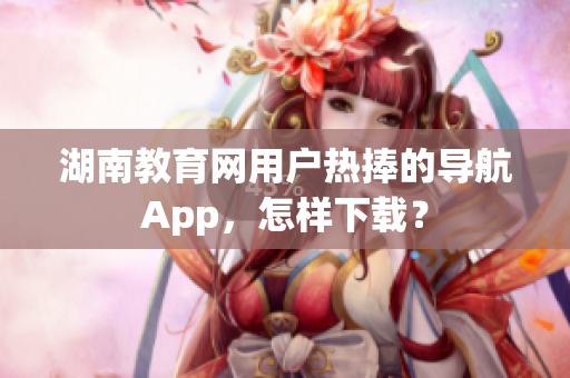 湖南教育网用户热捧的导航App，怎样下载？