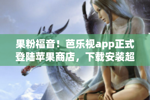 果粉福音！芭乐视app正式登陆苹果商店，下载安装超简便