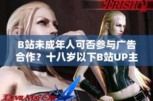 B站未成年人可否参与广告合作？十八岁以下B站UP主是否能接广告？