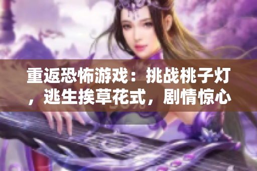 重返恐怖游戏：挑战桃子灯，逃生挨草花式，剧情惊心动魄