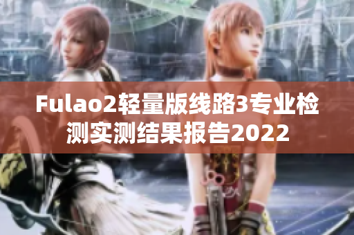 Fulao2轻量版线路3专业检测实测结果报告2022