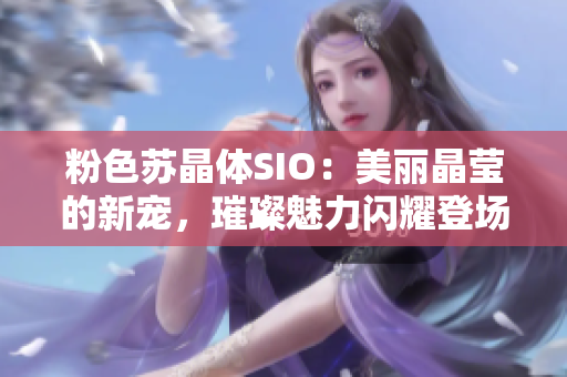 粉色苏晶体SIO：美丽晶莹的新宠，璀璨魅力闪耀登场