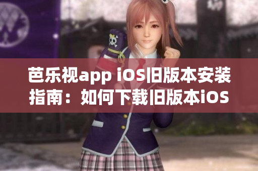 芭乐视app iOS旧版本安装指南：如何下载旧版本iOS芭乐视app？