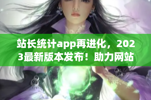 站长统计app再进化，2023最新版本发布！助力网站管理者轻松监控数据