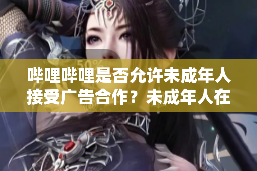 哔哩哔哩是否允许未成年人接受广告合作？未成年人在哔哩哔哩是否能够参与广告合作？