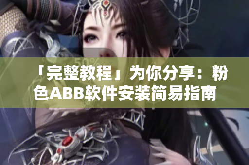 「完整教程」为你分享：粉色ABB软件安装简易指南